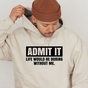 Admit It Life Would Be Boring Without Me Hoodie, Funny Hoodies, Funny Tees, funny saying sweatshirt,birthday shirt,humor tshirt,gift for him