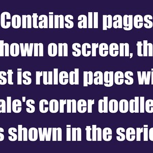 May include: Text on a dark blue background that reads: "Contains all pages shown on screen, the rest is ruled pages with Gale's corner doodles, as shown in the series."