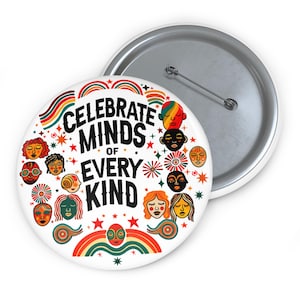 May include: A round button with the text "CELEBRATE MINDS OF EVERY KIND" in black. The button features illustrations of diverse faces, rainbows, and stars in various colors. The button has a silver pin back.