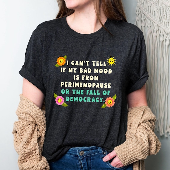 Perimenopause Humor T-Shirt: Funny Feminist Political Tee, Mood Swing Tee, Peri Gag Gift, Fall of Democracy Tee