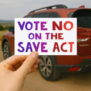 Peut inclure: Un autocollant rectangulaire blanc avec le texte "VOTE NO ON THE SAVE ACT" en lettres dégradées violettes et rouges. L'autocollant est tenu devant un SUV rouge.