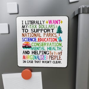 May include: White refrigerator magnet with colorful text that reads "I literally want my tax dollars to support national parks, science, education, conservation, mental health, and helping marginalized people. In case that wasn't clear."