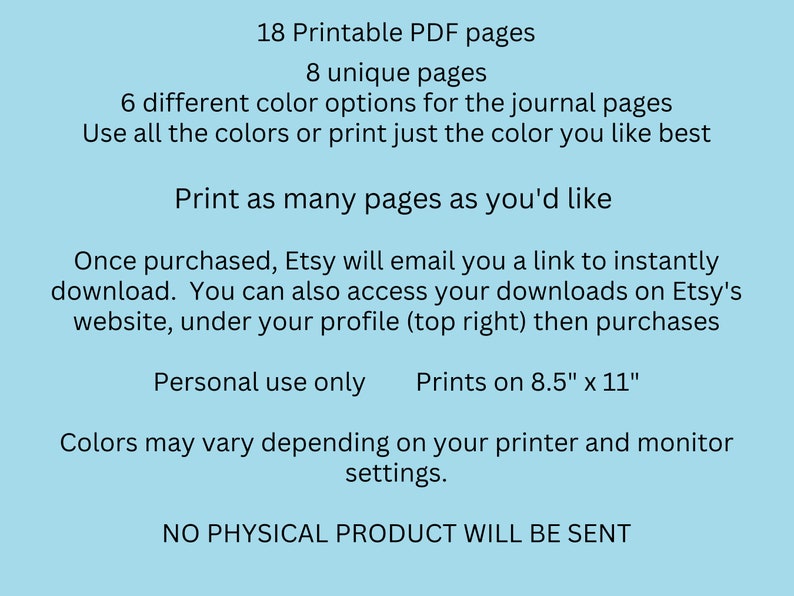 May include: A digital download for 18 printable PDF pages of journal pages. The listing includes 8 unique pages and 6 different color options. The text states that the pages print on 8.5" x 11" paper and that no physical product will be sent.