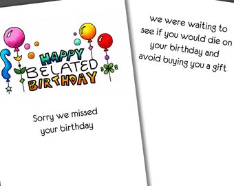 May include: A humorous birthday card with a colorful illustration of balloons and the text "HAPPY BELATED BIRTHDAY". The card also includes the text "Sorry we missed your birthday" and "We were waiting to see if you would die on your birthday and avoid buying you a gift."