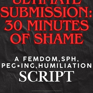 May include: A graphic design on a dark background with the words "ULTIMATE SUBMISSION: 30 MINUTES OF SHAME" in red. Below, the text "A FEMDOM, SPH, PEG*ING, HUMILIATION SCRIPT" is displayed in white.