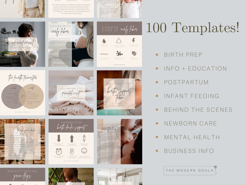 May include: A collage of images with text about pregnancy, birth, and postpartum care. The text includes phrases like "coping with early labor", "common signs of early labor", "building your birth support team", and "the benefits of birth doula support". The text "100 Templates!" is at the top of the image. Below the images, a list of topics is provided: "Birth Prep", "Info + Education", "Postpartum", "Infant Feeding", "Behind the Scenes", "Newborn Care", "Mental Health", and "Business Info". The text "The Modern Doula" is at the bottom of the image.