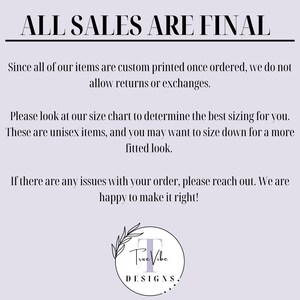May include: A text-based image with the words "ALL SALES ARE FINAL" in large, bold letters. The text below explains that all items are custom printed and that returns or exchanges are not allowed. The text also includes information about sizing and how to contact the seller if there are any issues with an order. The image includes a logo for "True Vibe Designs."