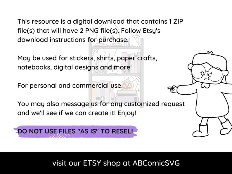 May include: A black and white illustration of a person wearing glasses and a dress, pointing to the text "DO NOT USE FILES "AS IS" TO RESELL". The text also says "This resource is a digital download that contains 1 ZIP file(s) that will have 2 PNG file(s). Follow Etsy's download instructions for purchase. May be used for stickers, shirts, paper crafts, notebooks, digital designs and more! For personal and commercial use. You may also message us for any customized request and we'll see if we can create it! Enjoy! visit our ETSY shop at ABComicSVG"