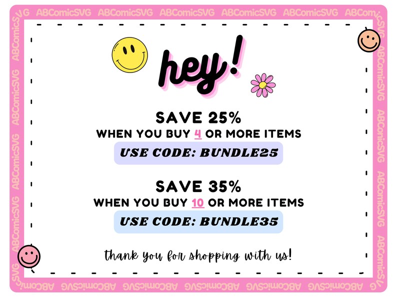 May include: Pink and white graphic with a smiling face and the text "hey!" in a pink and white font. The graphic also includes the text "SAVE 25% WHEN YOU BUY 4 OR MORE ITEMS USE CODE: BUNDLE25 SAVE 35% WHEN YOU BUY 10 OR MORE ITEMS USE CODE: BUNDLE35 thank you for shopping with us!"