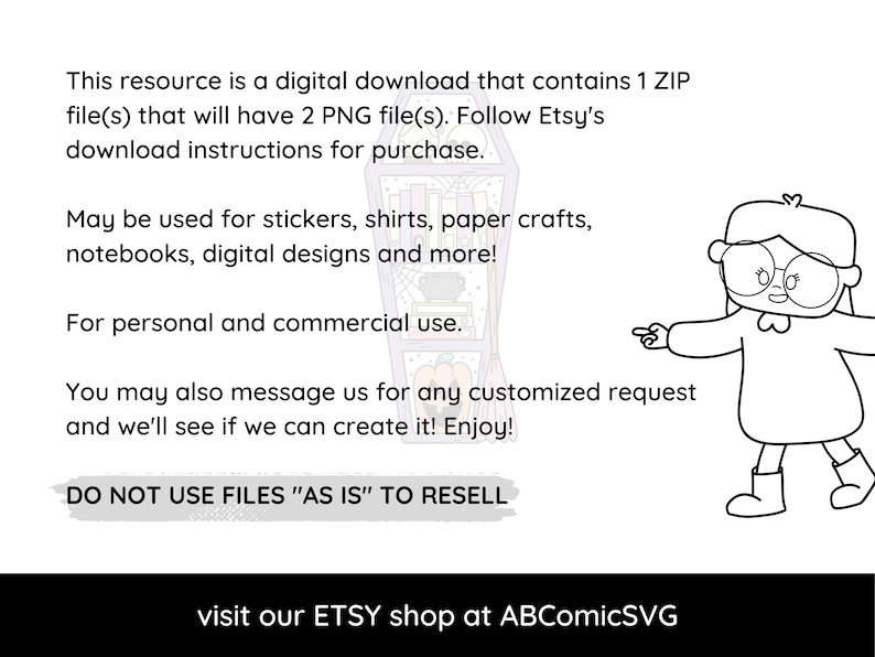 May include: Black and white line art illustration of a girl wearing glasses and a dress, pointing to the text "DO NOT USE FILES "AS IS" TO RESELL". The text also includes "This resource is a digital download that contains 1 ZIP file(s) that will have 2 PNG file(s). Follow Etsy's download instructions for purchase. May be used for stickers, shirts, paper crafts, notebooks, digital designs and more! For personal and commercial use. You may also message us for any customized request and we'll see if we can create it! Enjoy! visit our ETSY shop at ABComicSVG"