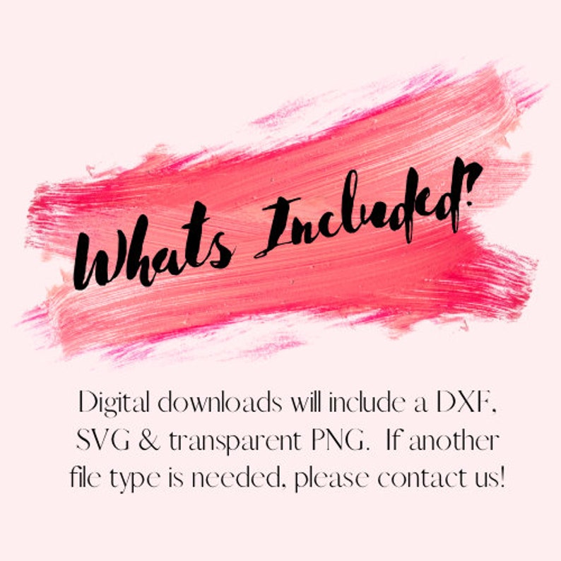 May include: A pink watercolor brushstroke with the text "What's Included!" in black. The text below the brushstroke reads "Digital downloads will include a DXF, SVG & transparent PNG. If another file type is needed, please contact us!"