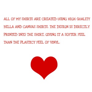 May include: Red text on a white background reads: "ALL OF MY SHIRTS ARE CREATED USING HIGH QUALITY BELLA AND CANVAS SHIRTS. THE DESIGN IS DIRECTLY PRINTED INTO THE SHIRT, GIVING IT A SOFTER FEEL THAN THE PLASTICY FEEL OF VINYL." A red heart is below the text.