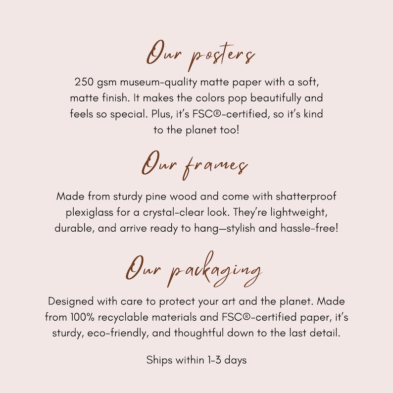 K&ouml;nnte beinhalten: Text auf hellrosa Hintergrund, der Poster, Rahmen und Verpackungen beschreibt. Die Poster bestehen aus 250 g/m&sup2; Museumsqualit&auml;t-Mattpapier. Rahmen sind aus robustem Kiefernholz gefertigt. Verpackungen bestehen aus recycelbaren Materialien.