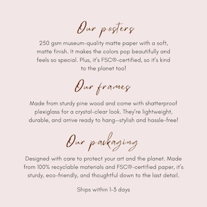 May include: Text describing the features of posters, frames, and packaging. The text mentions 250 gsm museum-quality matte paper, FSC&reg;-certified paper, sturdy pine wood frames, shatterproof plexiglass, and 100% recyclable materials. The text also mentions that the products are designed with care to protect art and the planet. The text concludes with "Ships within 1-3 days."