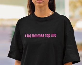 I Let Femmes Top Me T-Shirt, Funny Lesbian tee, Bisexual Pride Shirt, LGBTQ Pride Month Gift Shirt