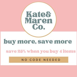 May include: A graphic with a light pink background featuring a circular logo with the text Kate & Maren Co. in dark teal. Below, a white rectangle displays the text buy more, save more, save 25% when you buy 4 items, and NO CODE NEEDED.