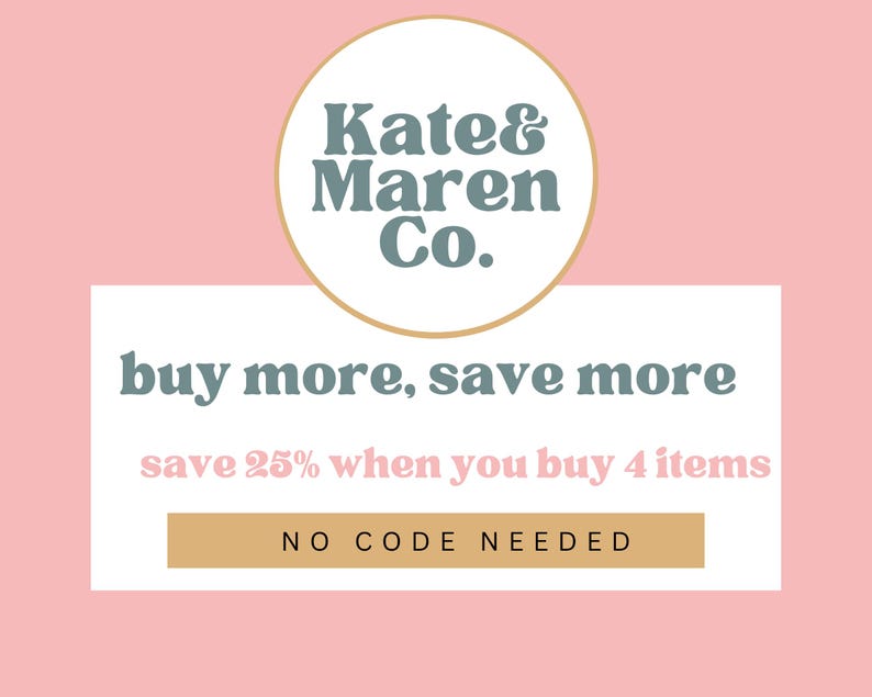 May include: A graphic with a light pink background featuring a circular logo with the text Kate & Maren Co. in dark teal. Below, a white rectangle displays the text buy more, save more, save 25% when you buy 4 items, and NO CODE NEEDED.