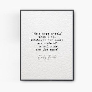 May include: Black and white typography print with a quote by Emily Brontë: "He's more myself than I am. Whatever our souls are made of his and mine are the same."