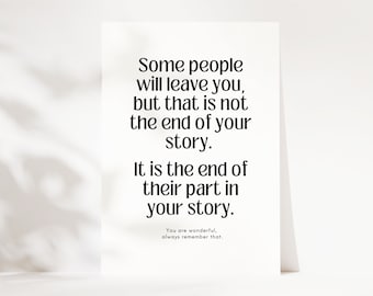 May include: A white card with black text that reads "Some people will leave you, but that is not the end of your story. It is the end of their part in your story. You are wonderful, always remember that."