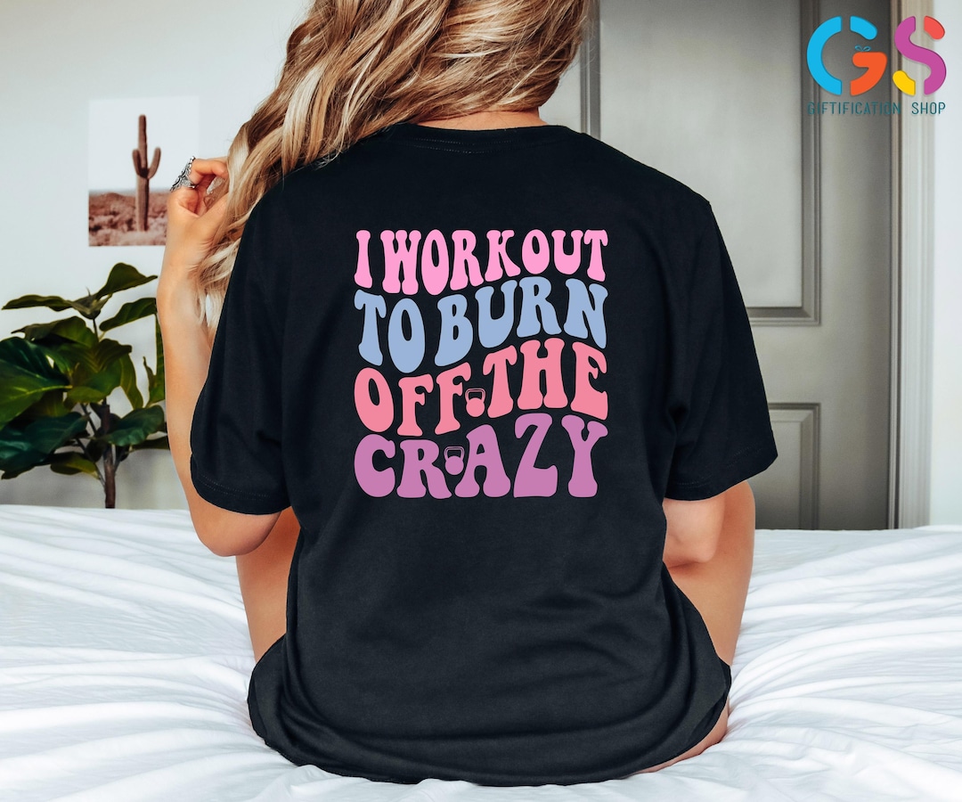 I Workout to Burn off the Crazy Shirt, Funny Fitness Shirt, Workout ...
