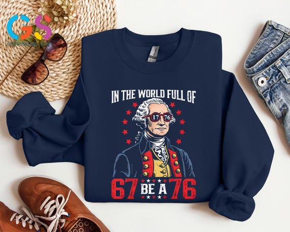 In The Worl Full 67 Be A 76 Sweatshirt, Patriotic Six Seven Humor Sweater, Sarcastic History Clothing