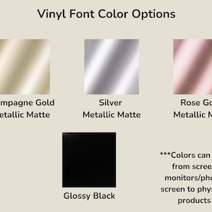 May include: Image showing vinyl font color options: Champagne Gold, Silver, Rose Gold, and Glossy Black. Each color is displayed in a square, with the color name and finish type below. Text at the bottom states colors may vary.