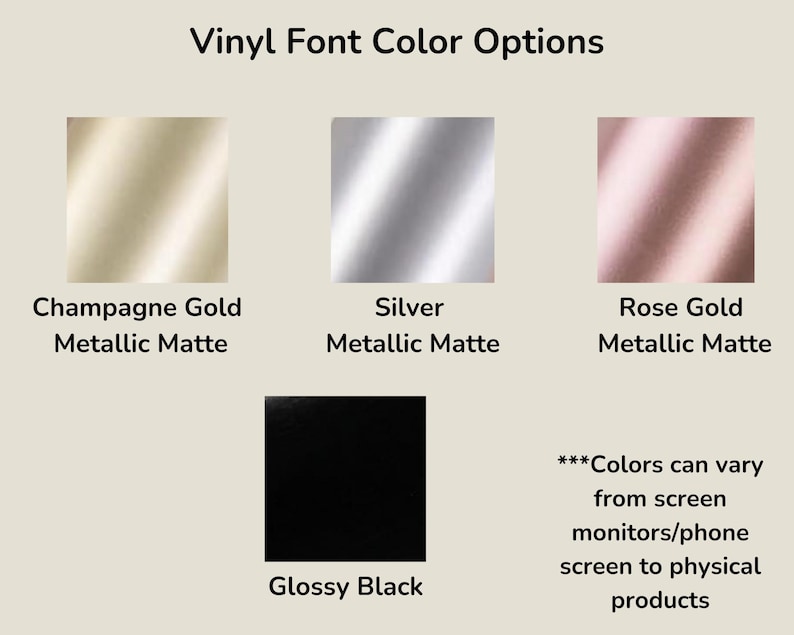 May include: Image showing vinyl font color options: Champagne Gold, Silver, Rose Gold, and Glossy Black. Each color is displayed in a square, with the color name and finish type below. Text at the bottom states colors may vary.
