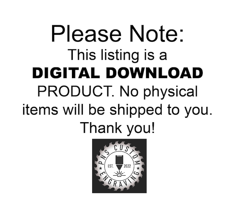 May include: Black and white text on a white background that reads "Please Note: This listing is a DIGITAL DOWNLOAD PRODUCT. No physical items will be shipped to you. Thank you!"  A black and white logo with the text "PNS CUSTOM ENGRAVING" is in the bottom right corner.