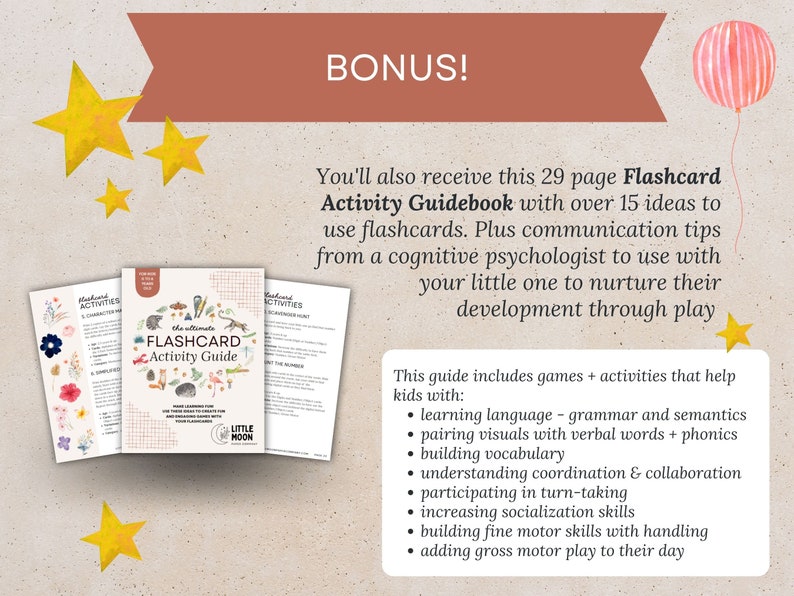 May include: A colorful illustration of a guidebook with the title "The Ultimate Flashcard Activity Guide" and the text "Bonus! You'll also receive this 29 page Flashcard Activity Guidebook with over 15 ideas to use flashcards. Plus communication tips from a cognitive psychologist to use with your little one to nurture their development through play." The guidebook is surrounded by stars and a pink balloon.