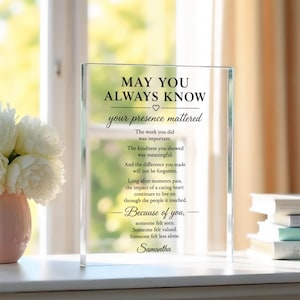 May include: A rectangular clear acrylic plaque featuring black printed text that reads: MAY YOU ALWAYS KNOW your presence mattered. The work you did was important. The kindness you showed was meaningful. And the difference you made will not be forgotten. Long after moments pass, the impact of a caring heart continues to live on through the people it touched. Because of you, someone felt seen. Someone felt valued. Someone felt less alone. Samantha.