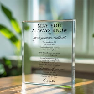 May include: A clear rectangular acrylic plaque featuring black printed text that reads: MAY YOU ALWAYS KNOW your presence mattered. The work you did was important. The kindness you showed was meaningful. Because of you, someone felt seen. Samantha.