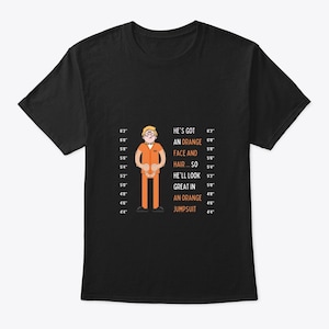 He&#39;s got an orange face and hair so he&#39;ll look great in an orange jumpsuit | donald trump anti | anti trump |  anti donald trump shirt