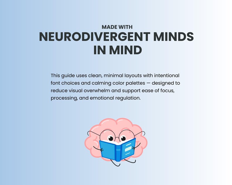 May include: A pink brain cartoon character wearing glasses and reading a blue book with the text "MADE WITH NEURODIVERGENT MINDS IN MIND". This guide uses clean, minimal layouts with intentional font choices and calming color palettes designed to reduce visual overwhelm and support ease of focus, processing, and emotional regulation.