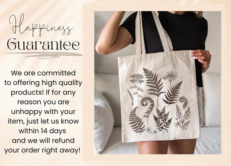 May include: A white canvas tote bag with a black and white fern design. The bag has the text "Happiness Guarantee" printed on it. The text below the design reads "We are committed to offering high quality products! If for any reason you are unhappy with your item, just let us know within 14 days and we will refund your order right away!"