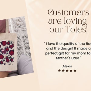 May include: A white canvas tote bag with a red pomegranate print. The bag is being held by a person wearing a pink shirt. The text "Customers are loving our Totes!" is displayed above the bag. A customer review reads "I love the quality of the Bag and the design! It made a perfect gift for my mom for Mother's Day!" - Alexis. Five stars are displayed below the review.