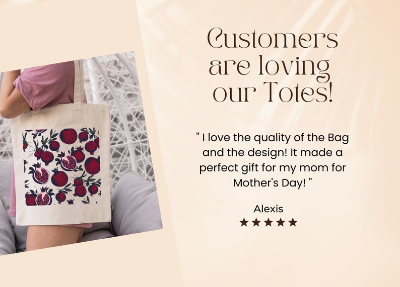 May include: A white canvas tote bag with a red pomegranate print. The bag is being held by a person wearing a pink shirt. The text "Customers are loving our Totes!" is displayed above the bag. A customer review reads "I love the quality of the Bag and the design! It made a perfect gift for my mom for Mother's Day!" - Alexis. Five stars are displayed below the review.