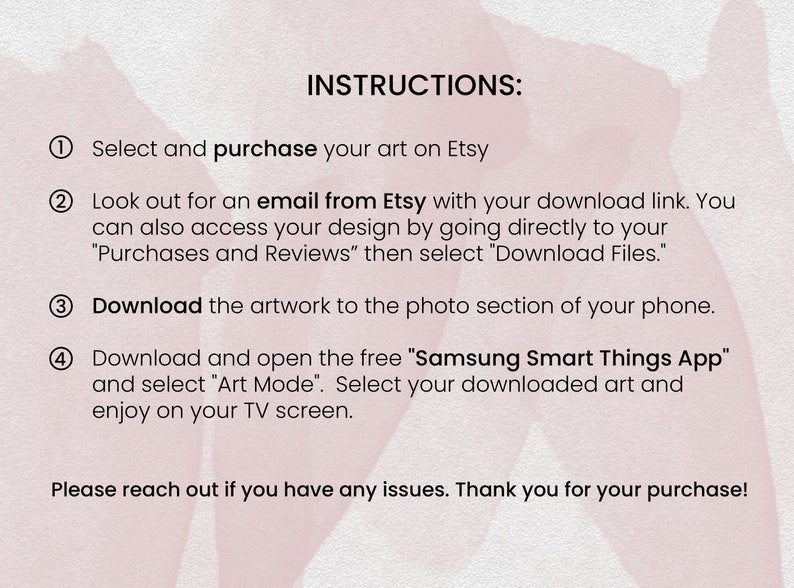 May include: A pink and white watercolor background with instructions on how to download and use digital art on a Samsung Smart TV. The instructions include selecting and purchasing art on Etsy, downloading the artwork to your phone, and using the Samsung Smart Things App to display the art on your TV.