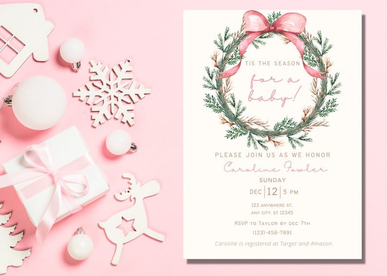 May include: A pink and green watercolor wreath with a pink bow and the text "Tis the season for a baby!"  A baby shower invitation with the text "Please join us as we honor Caroline Fowler. Sunday Dec 12 5 PM 123 Anywhere St. Any City, ST 12345 RSVP to Taylor by Dec 7th (123)-456-7891 Caroline is registered at Target and Amazon."