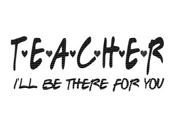 Teacher I'll be there for you! PNG Digital File