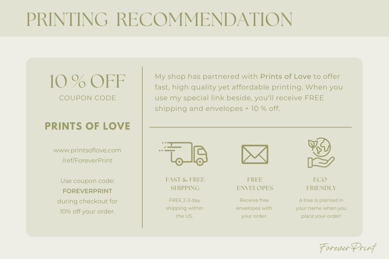 Op de afbeelding: Een groene en witte grafiek met de tekst "PRINTING RECOMMENDATION" bovenaan. De tekst "10% OFF COUPON CODE" staat in de linkerbovenhoek. De tekst "PRINTS OF LOVE" staat in het midden van de grafiek. De tekst "www.printsoflove.com /ref/ForeverPrint" staat onder de tekst "PRINTS OF LOVE". De tekst "Use coupon code: FOREVERPRINT during checkout for 10% off your order." staat in de linkerbenedenhoek. De tekst "My shop has partnered with Prints of Love to offer fast, high quality yet affordable printing. When you use my special link beside, you'll receive FREE shipping and envelopes + 10% off." staat in de rechterbovenhoek. De tekst "FAST & FREE SHIPPING FREE 2-3 day shipping within the US" staat in de linkerbenedenhoek. De tekst "FREE ENVELOPES Receive free envelopes with your order." staat in het midden onderaan. De tekst "ECO FRIENDLY A tree is planted in your name when you place your order!" staat in de rechterbenedenhoek. De tekst "Forever Print" staat onderaan de grafiek.