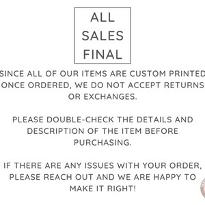 May include: A white text graphic on a black background with the words "ALL SALES FINAL" in a bold font. The text below reads "Since all of our items are custom printed once ordered, we do not accept returns or exchanges. Please double-check the details and description of the item before purchasing. If there are any issues with your order, please reach out and we are happy to make it right!"