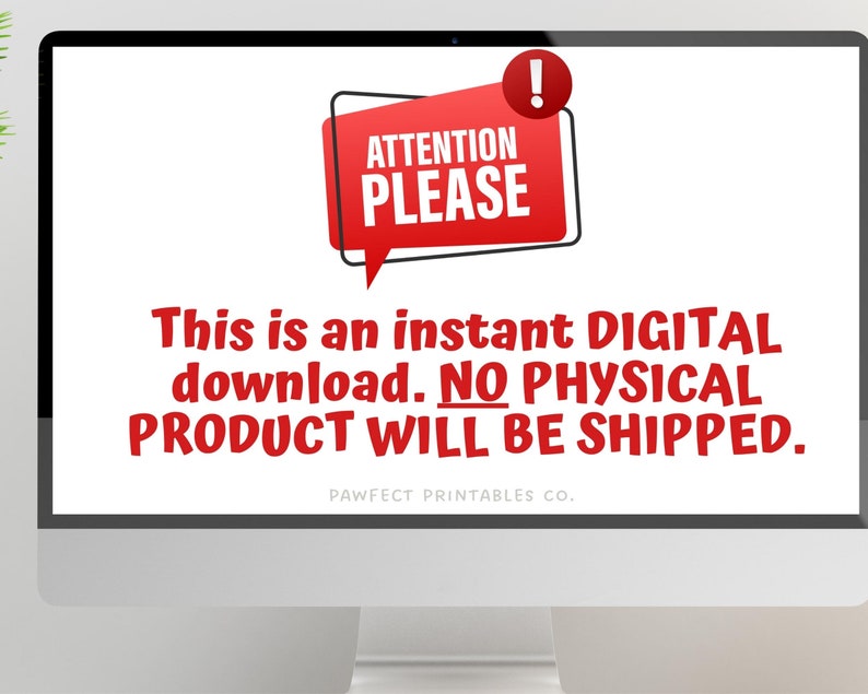 May include: A computer screen displaying a red and white digital download notice. The notice reads "ATTENTION PLEASE! This is an instant DIGITAL download. NO PHYSICAL PRODUCT WILL BE SHIPPED. PAWFECT PRINTABLES CO."