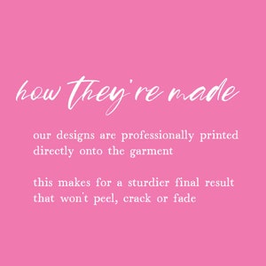 May include: Pink background with white text that reads "how they're made" and explains that designs are professionally printed directly onto the garment, making for a sturdier final result that won't peel, crack or fade.