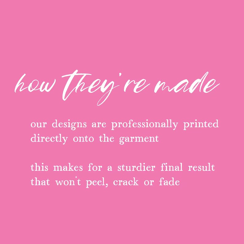 May include: Pink background with white text that reads "how they're made" and explains that designs are professionally printed directly onto the garment, making for a sturdier final result that won't peel, crack or fade.
