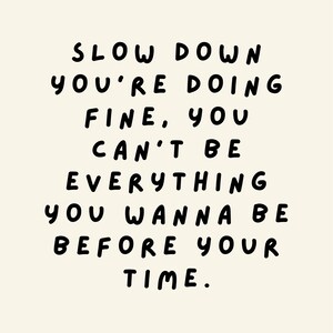 May include: Black and white text on a beige background reads: "Slow down you're doing fine. You can't be everything you wanna be before your time."