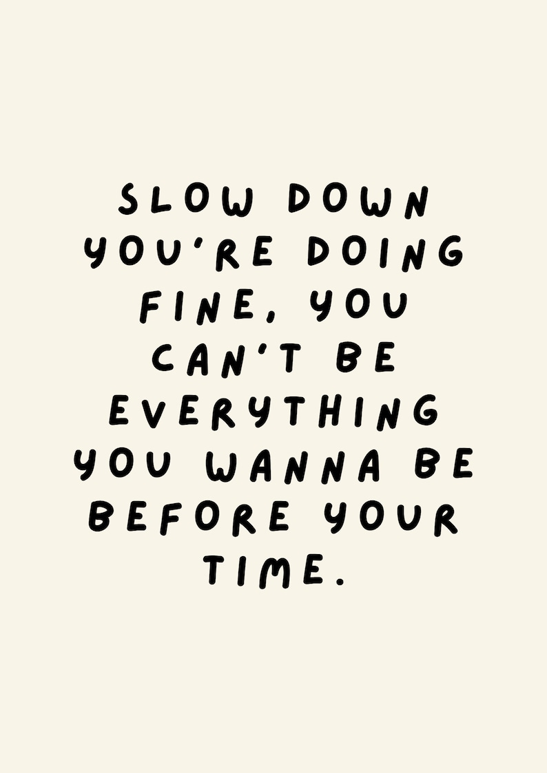 May include: Black and white text on a beige background reads: "Slow down you're doing fine. You can't be everything you wanna be before your time."