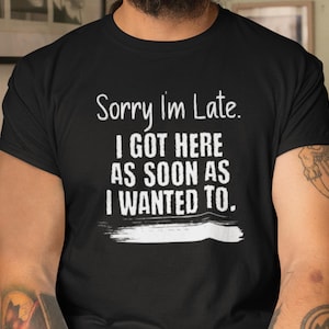 Sorry I&#39;m Late Shirt, Sarcastic T-Shirt, I Got Here As Soon As I Wanted To Tee, Funny Introvert Shirt, Sarcastic Gift, I Do What I Want Tee