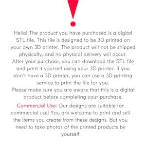 May include: Text explaining that the product purchased is a digital STL file for 3D printing. The text also states that the product will not be shipped physically and that the buyer can download the file and print it themselves. The text also mentions that the designs are suitable for commercial use and that the buyer can print and sell the items they create from these designs. The text ends by stating that the buyer needs to take photos of the printed products by themselves.