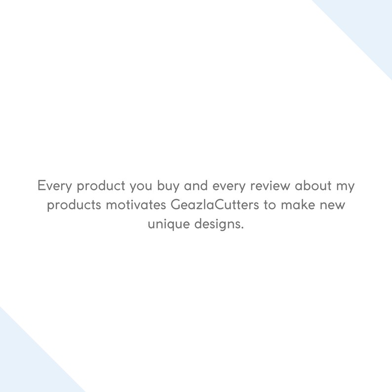 May include: Text on a white background with a light blue border. The text reads: "Every product you buy and every review about my products motivates Geazla Cutters to make new unique designs."