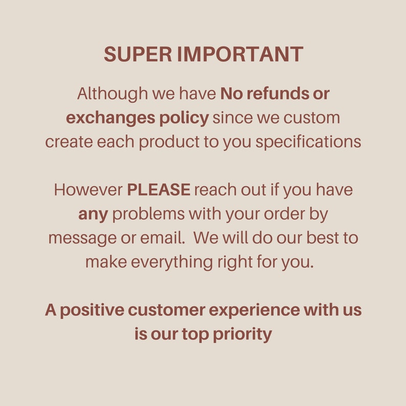 May include: Text on a beige background that reads "SUPER IMPORTANT" followed by a message about the shop's no refund or exchange policy. The text continues with a message about reaching out if there are any problems with an order. The text concludes with the statement "A positive customer experience with us is our top priority."